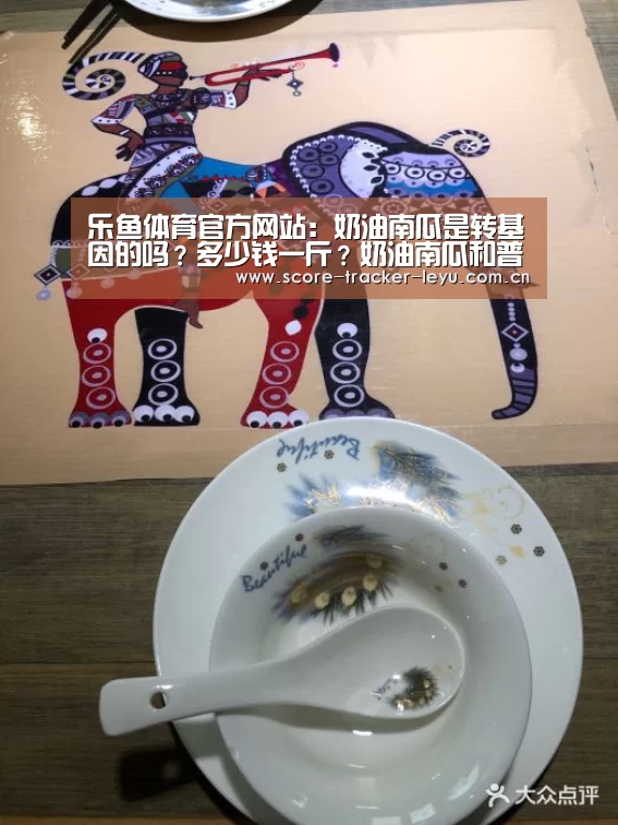 乐鱼体育官方网站:奶油南瓜是转基因的吗?多少钱一斤?奶油南瓜和普通南瓜的区别(图1) 乐鱼体育官方网站:奶油南瓜是转基因的吗?多少钱一斤?奶油南瓜和普通南瓜的区别(图1)