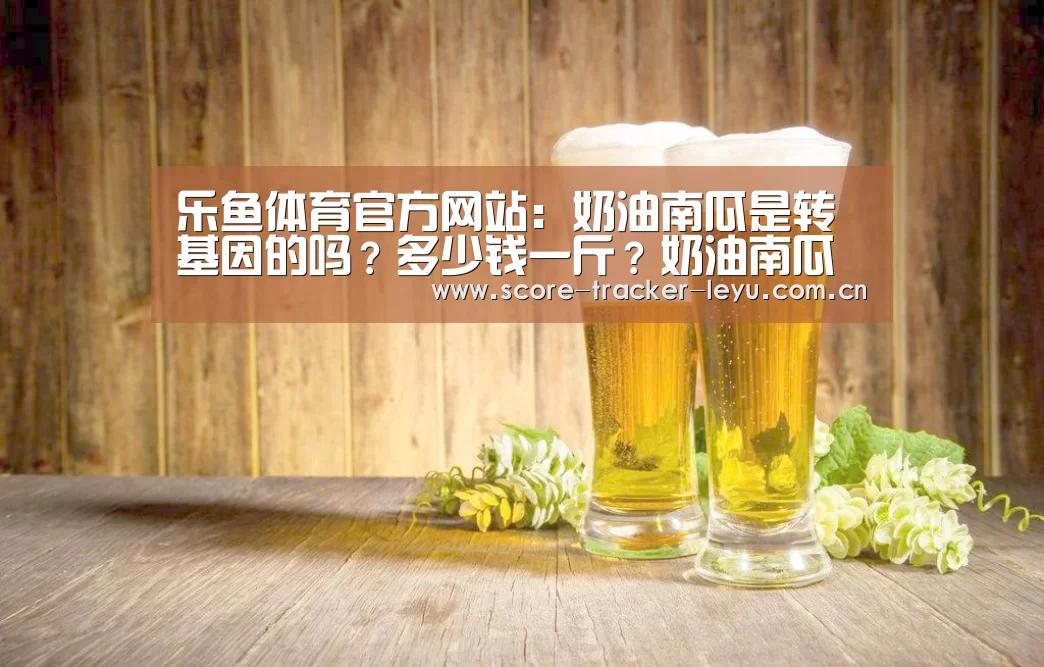 乐鱼体育官方网站:奶油南瓜是转基因的吗?多少钱一斤?奶油南瓜和普通南瓜的区别(图2) 乐鱼体育