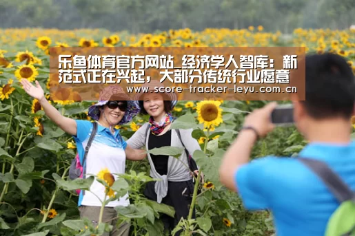 乐鱼体育官方网站_经济学人智库:新范式正在兴起,大部分传统行业愿意拥抱新技术(图2) 乐鱼体育