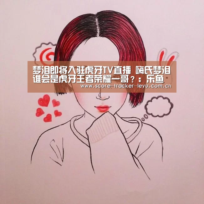 梦泪即将入驻虎牙TV直播 嗨氏梦泪谁会是虎牙王者荣耀一哥?:乐鱼体育官方网站(图2) 乐鱼体育
